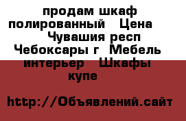 продам шкаф полированный › Цена ­ 500 - Чувашия респ., Чебоксары г. Мебель, интерьер » Шкафы, купе   